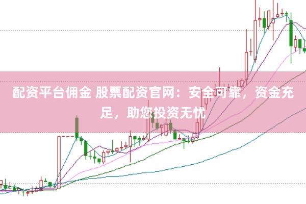 配资平台佣金 股票配资官网：安全可靠，资金充足，助您投资无忧