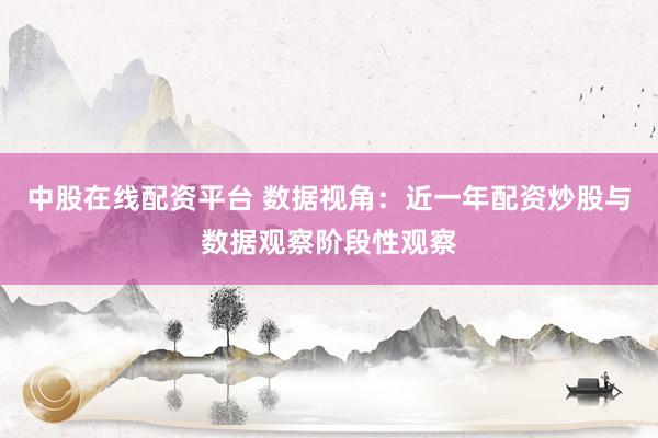 中股在线配资平台 数据视角：近一年配资炒股与数据观察阶段性观察