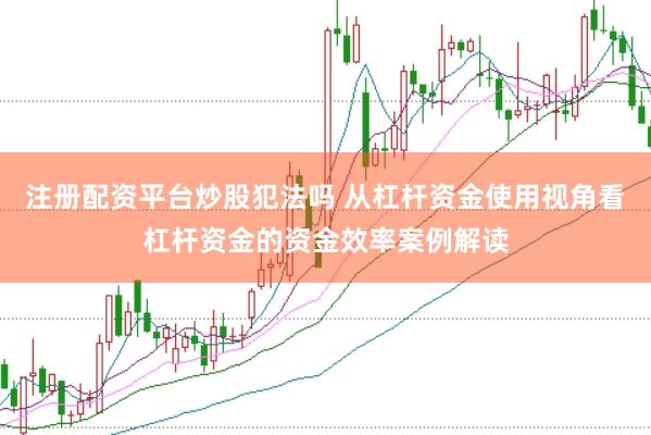 注册配资平台炒股犯法吗 从杠杆资金使用视角看杠杆资金的资金效率案例解读