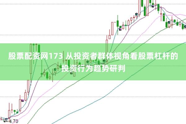 股票配资网173 从投资者群体视角看股票杠杆的投资行为趋势研判