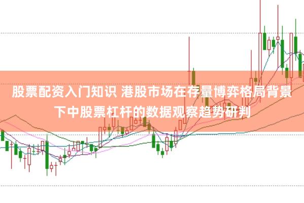 股票配资入门知识 港股市场在存量博弈格局背景下中股票杠杆的数据观察趋势研判