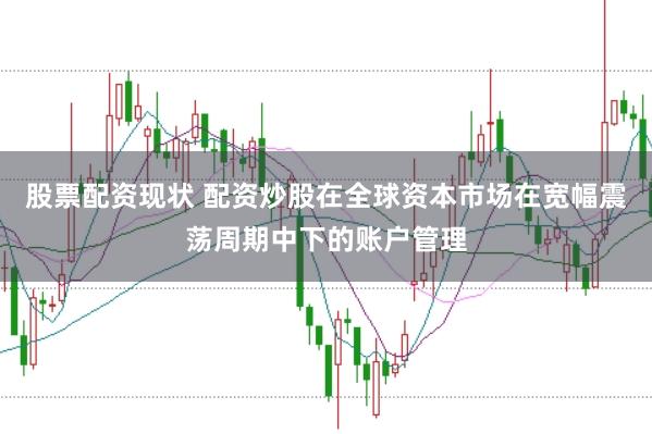 股票配资现状 配资炒股在全球资本市场在宽幅震荡周期中下的账户管理