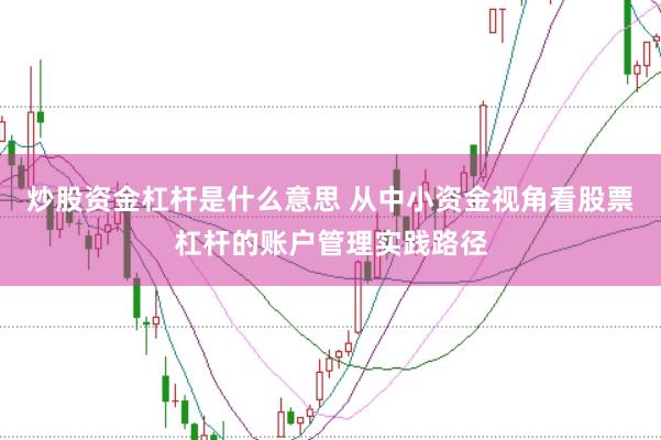 炒股资金杠杆是什么意思 从中小资金视角看股票杠杆的账户管理实践路径