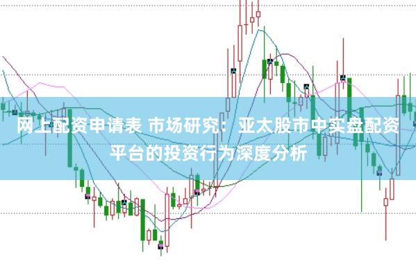 网上配资申请表 市场研究：亚太股市中实盘配资平台的投资行为深度分析