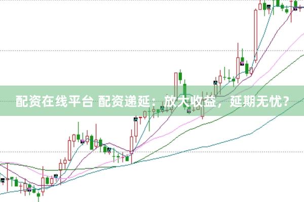 配资在线平台 配资递延：放大收益，延期无忧？