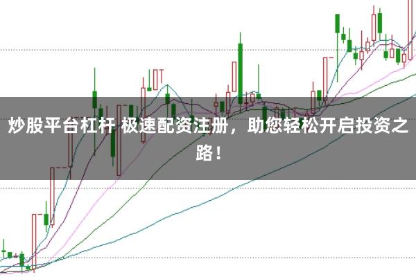 炒股平台杠杆 极速配资注册，助您轻松开启投资之路！