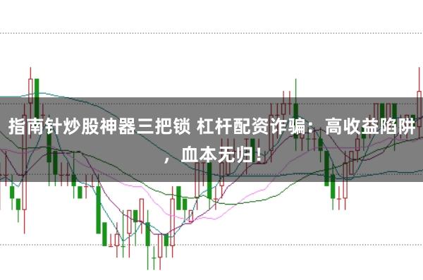 指南针炒股神器三把锁 杠杆配资诈骗：高收益陷阱，血本无归！