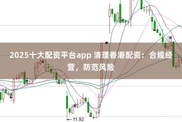 2025十大配资平台app 清理香港配资：合规经营，防范风险