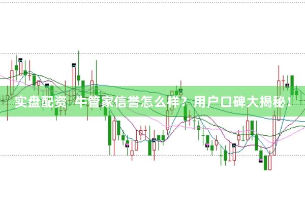 实盘配资 牛管家信誉怎么样?用户口碑大揭秘!