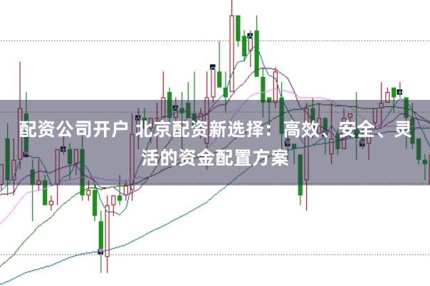 配资公司开户 北京配资新选择:高效、安全、灵活的资金配置方案