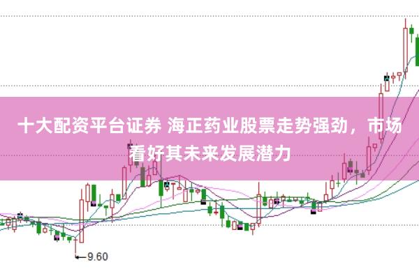 十大配资平台证券 海正药业股票走势强劲,市场看好其未来发展潜力