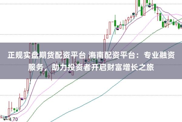 正规实盘期货配资平台 海南配资平台:专业融资服务,助力投资者开启财富增长之旅