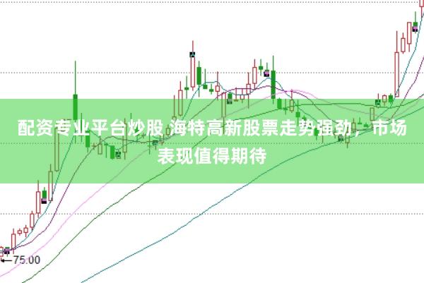 配资专业平台炒股 海特高新股票走势强劲,市场表现值得期待