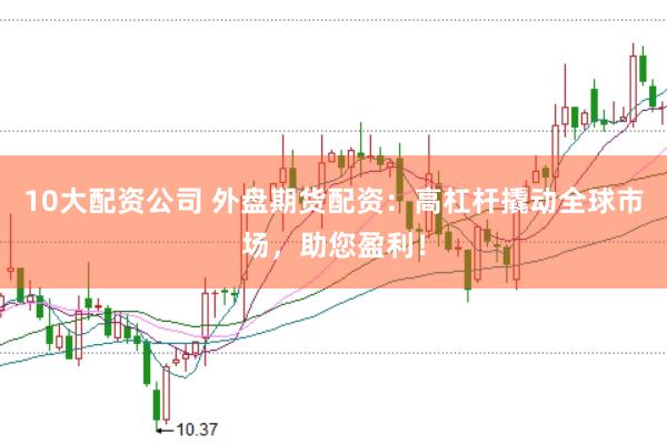 10大配资公司 外盘期货配资：高杠杆撬动全球市场，助您盈利！