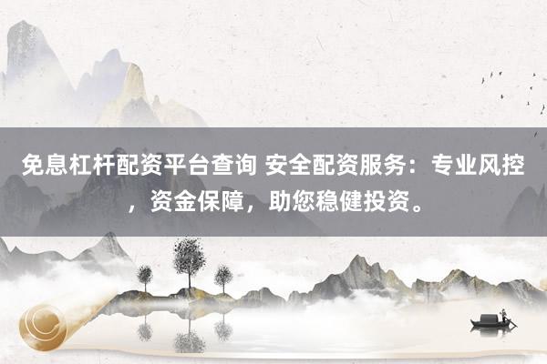 免息杠杆配资平台查询 安全配资服务：专业风控，资金保障，助您稳健投资。