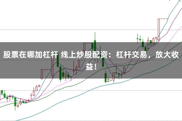 股票在哪加杠杆 线上炒股配资：杠杆交易，放大收益！