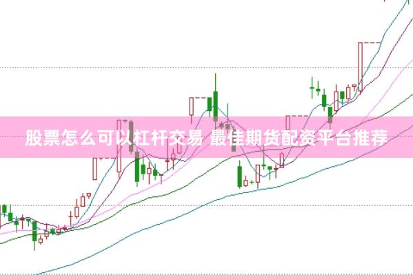 股票怎么可以杠杆交易 最佳期货配资平台推荐