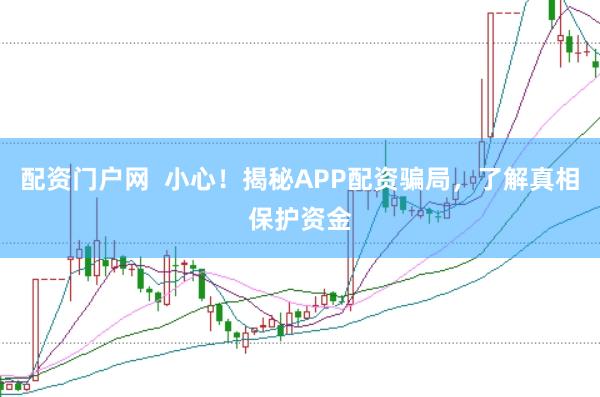 配资门户网  小心！揭秘APP配资骗局，了解真相保护资金