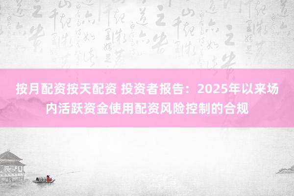 按月配资按天配资 投资者报告：2025年以来场内活跃资金使用配资风险控制的合规