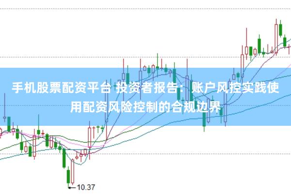 手机股票配资平台 投资者报告：账户风控实践使用配资风险控制的合规边界