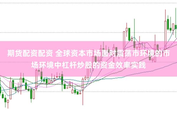 期货配资配资 全球资本市场面对震荡市环境的市场环境中杠杆炒股的资金效率实践