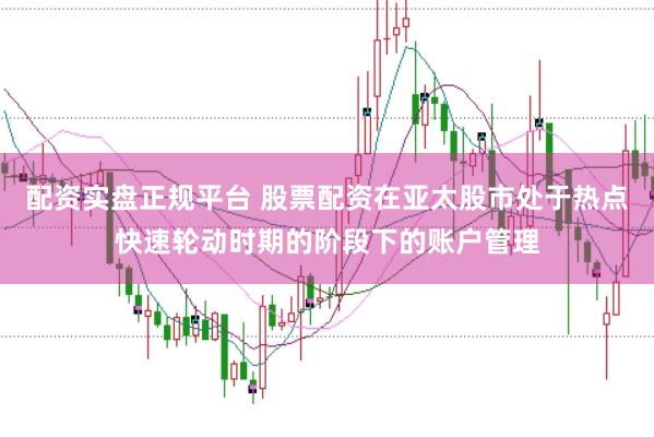 配资实盘正规平台 股票配资在亚太股市处于热点快速轮动时期的阶段下的账户管理
