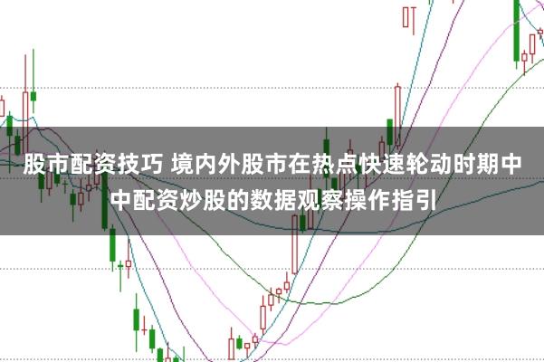 股市配资技巧 境内外股市在热点快速轮动时期中中配资炒股的数据观察操作指引