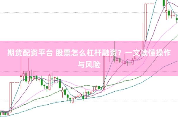 期货配资平台 股票怎么杠杆融资？一文读懂操作与风险