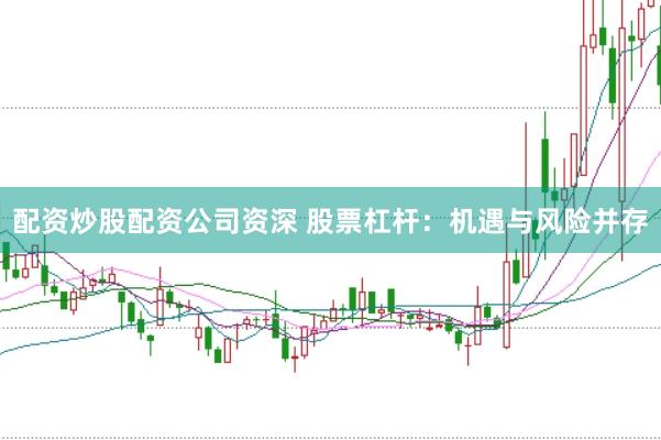配资炒股配资公司资深 股票杠杆：机遇与风险并存