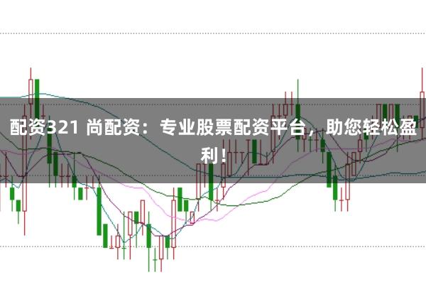 配资321 尚配资：专业股票配资平台，助您轻松盈利！