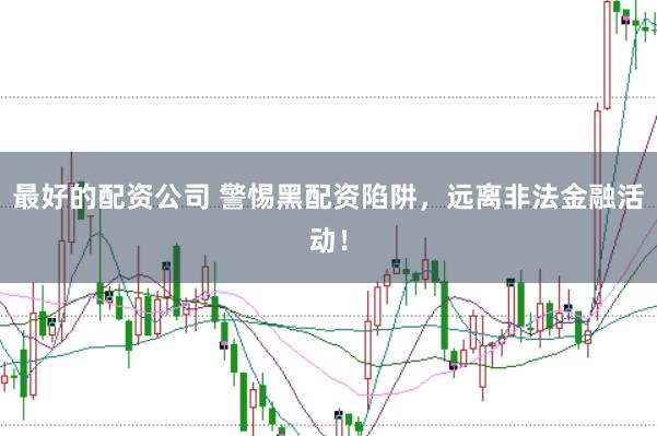 最好的配资公司 警惕黑配资陷阱，远离非法金融活动！