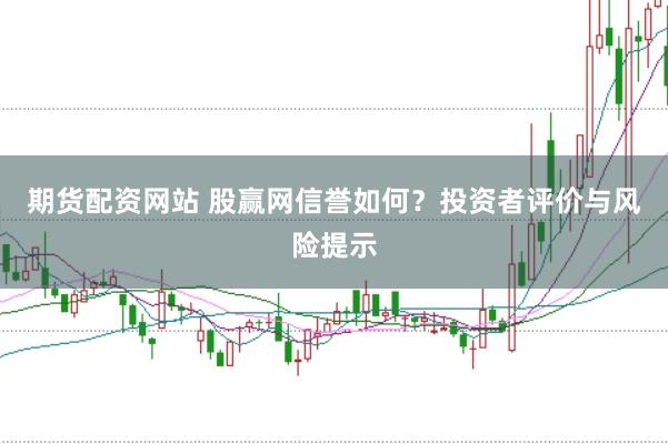 期货配资网站 股赢网信誉如何？投资者评价与风险提示