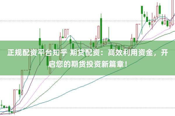 正规配资平台知乎 期贷配资：高效利用资金，开启您的期货投资新篇章！