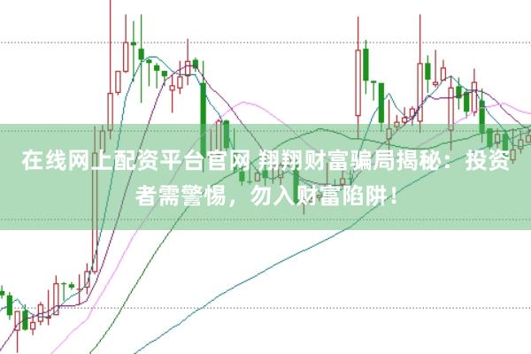 在线网上配资平台官网 翔翔财富骗局揭秘：投资者需警惕，勿入财富陷阱！