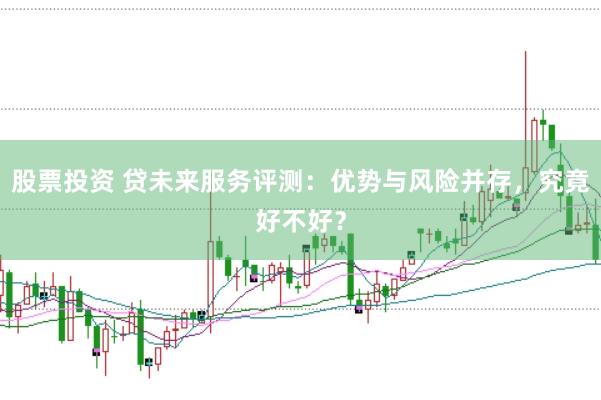 股票投资 贷未来服务评测：优势与风险并存，究竟好不好？
