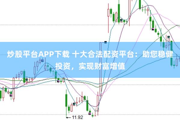 炒股平台APP下载 十大合法配资平台：助您稳健投资，实现财富增值