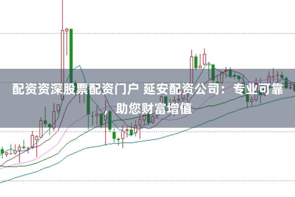 配资资深股票配资门户 延安配资公司：专业可靠，助您财富增值