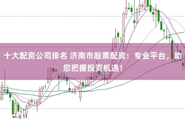 十大配资公司排名 济南市股票配资：专业平台，助您把握投资机遇！