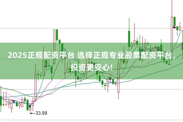 2025正规配资平台 选择正规专业股票配资平台，投资更安心!