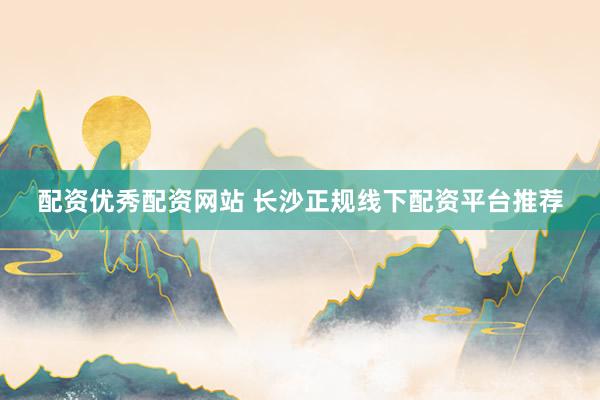 配资优秀配资网站 长沙正规线下配资平台推荐