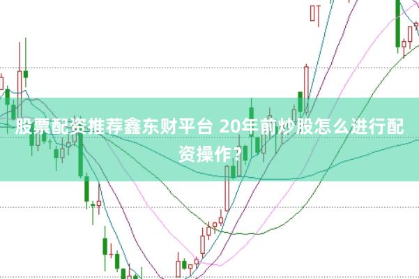 股票配资推荐鑫东财平台 20年前炒股怎么进行配资操作？