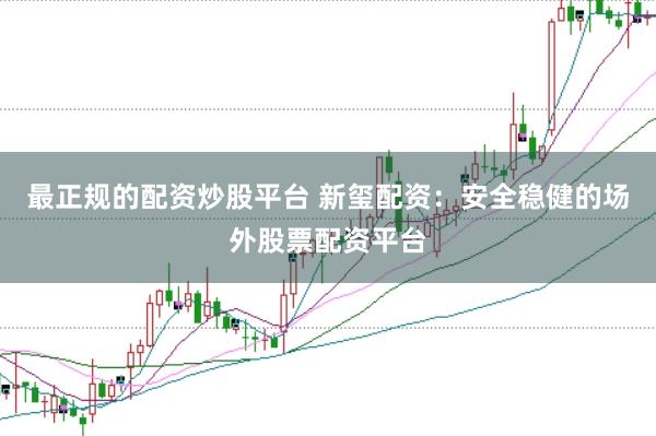 最正规的配资炒股平台 新玺配资:安全稳健的场外股票配资平台