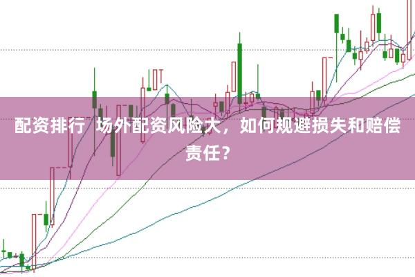 配资排行  场外配资风险大，如何规避损失和赔偿责任？