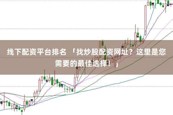线下配资平台排名 「找炒股配资网址？这里是您需要的最佳选择！」