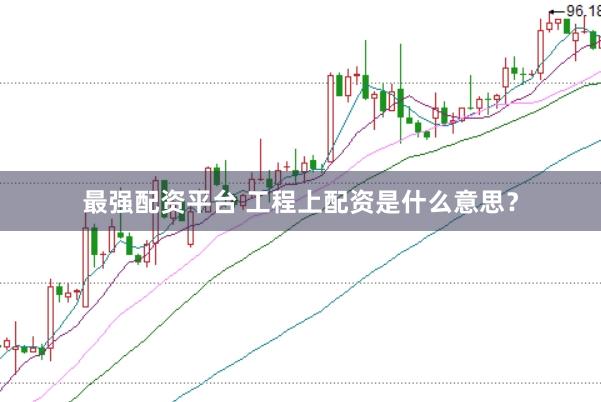 最强配资平台 工程上配资是什么意思?
