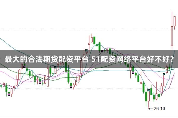 最大的合法期货配资平台 51配资网络平台好不好？