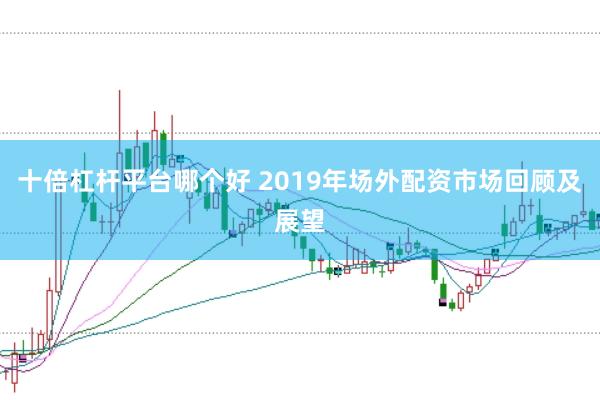十倍杠杆平台哪个好 2019年场外配资市场回顾及展望