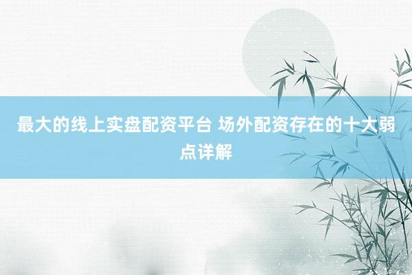 最大的线上实盘配资平台 场外配资存在的十大弱点详解