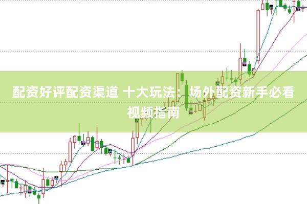 配资好评配资渠道 十大玩法：场外配资新手必看视频指南