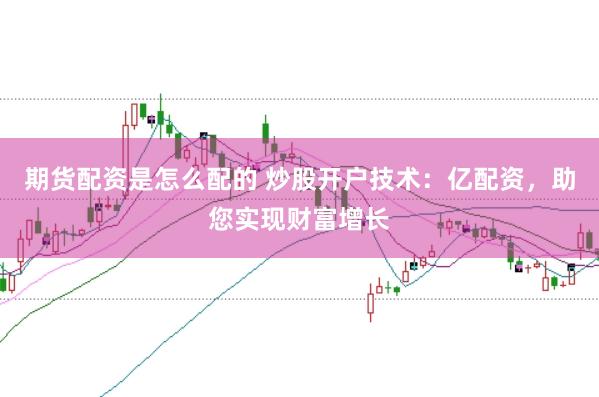 期货配资是怎么配的 炒股开户技术:亿配资,助您实现财富增长